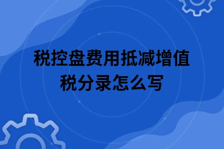 税控盘费用抵减增值税分录怎么写 税控盘费用抵减增值税分录怎么写
