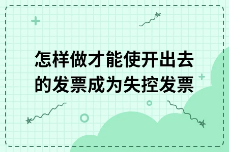 怎样做才能使开出去的发票成为失控发票