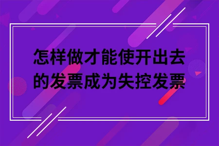怎样做才能使开出去的发票成为失控发票