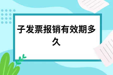电子发票报销有效期多久 电子发票报销有效期多久