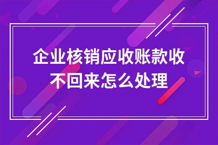 企业核销应收账款收不回来怎么处理