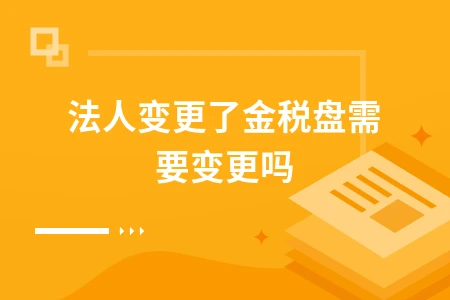 法人变更了金税盘需要变更吗