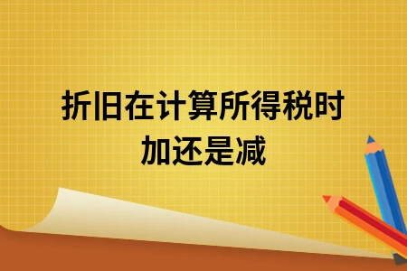 折旧在计算所得税时加还是减