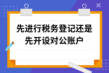 先进行税务登记还是先开设对公账户
