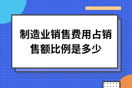 制造业销售费用占销售额比例是多少