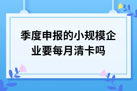 季度申报的小规模企业要每月清卡吗