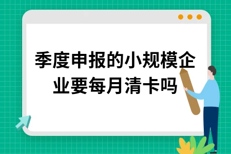 季度申报的小规模企业要每月清卡吗