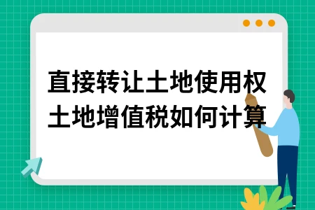 直接转让土地使用权土地增值税如何计算
