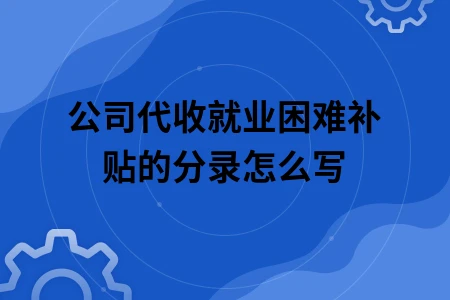 公司代收就业困难补贴的分录怎么写 公司代收就业困难补贴的分录怎么写