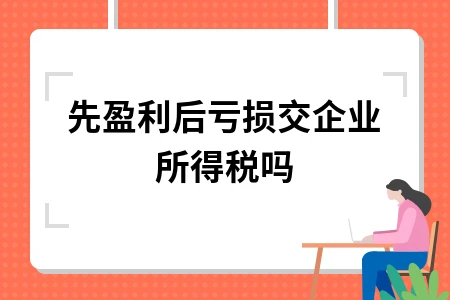 先盈利后亏损交企业所得税吗