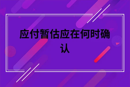 应付暂估应在何时确认 应付暂估应在何时确认