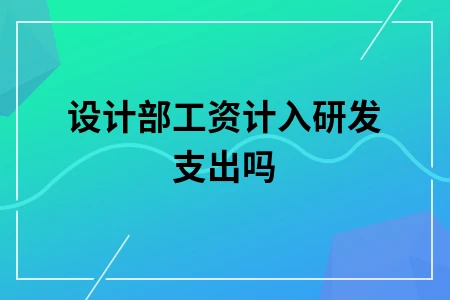 设计部工资计入研发支出吗 设计部工资计入研发支出吗