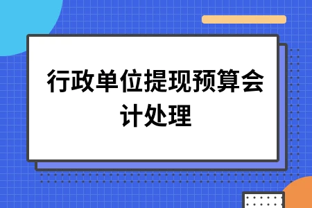 行政单位提现预算会计处理 行政单位提现预算会计处理