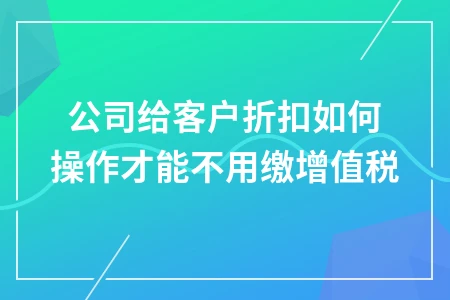公司给客户折扣如何操作才能不用缴增值税