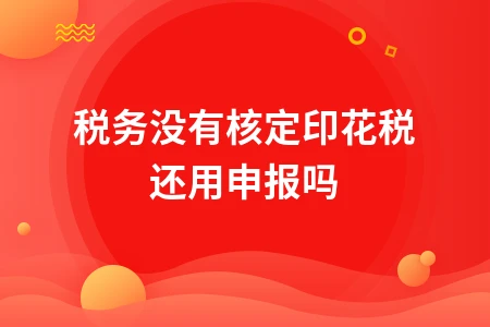 未核定印花税申报需注意事项及税务处理指南