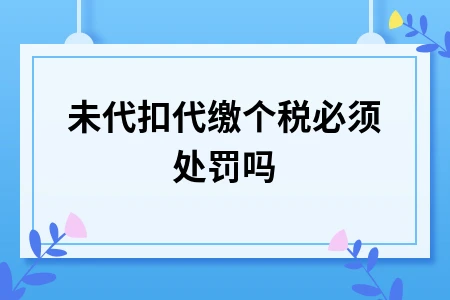 未代扣代缴个税必须处罚吗 未代扣代缴个税必须处罚吗