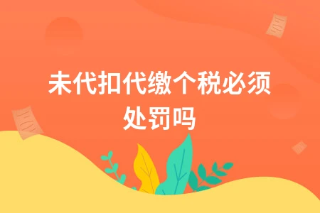 企业未代扣代缴个税是否需处罚及操作指南
