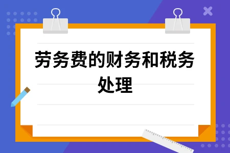 劳务费财税处理方法解析与税务申报注意事项