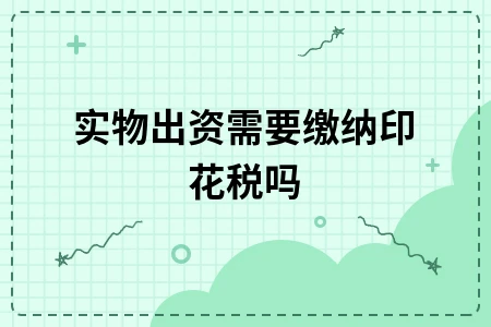 实物出资是否需缴纳印花税及税务处理详解