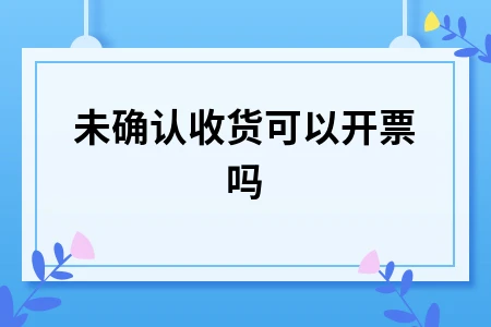 未确认收货能否开票解析及法规依据