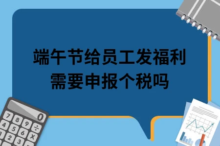 端午节给员工发福利需要申报个税吗 端午节给员工发福利需要申报个税吗