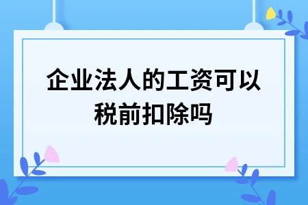 企业法人发工资能否税前扣除？