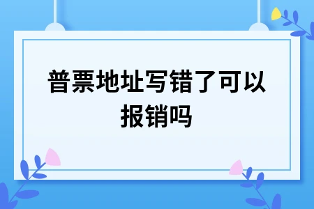 普票地址写错了可以报销吗