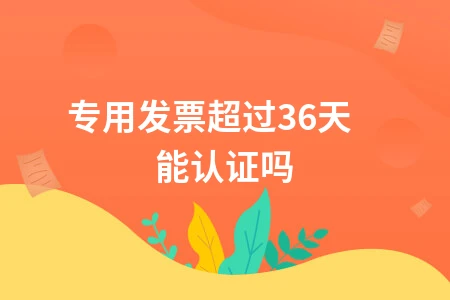 专用发票超过360天能认证吗