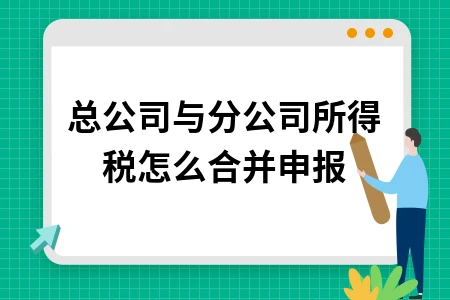 总公司与分公司所得税怎么合并申报