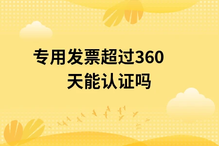 专用发票超过360天能认证吗
