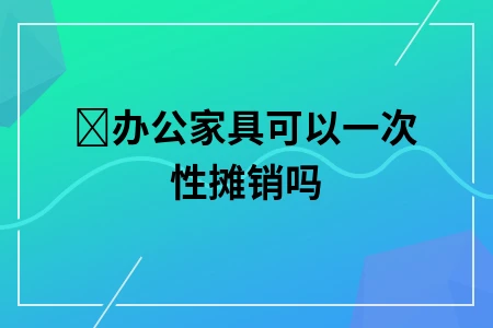 办公家具可以一次性摊销吗