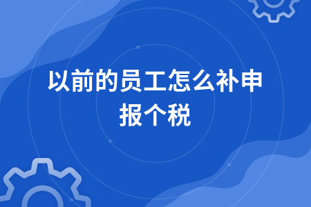 以前的员工怎么补申报个税