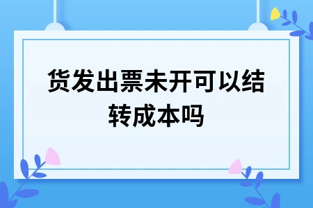 货发出票未开可以结转成本吗