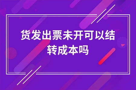 货发出票未开可以结转成本吗
