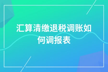 汇算清缴退税调账如何调报表