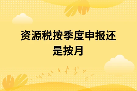 资源税按季度申报还是按月 资源税按季度申报还是按月