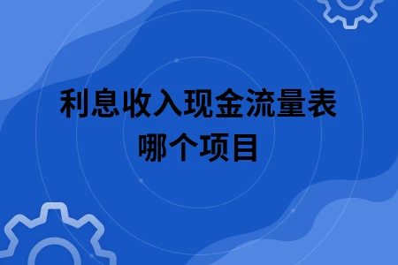 利息收入现金流量表哪个项目 利息收入现金流量表哪个项目