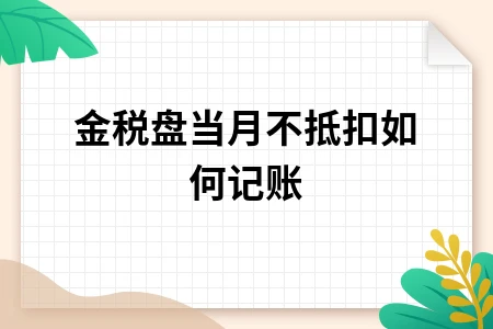 金税盘当月不抵扣如何记账 金税盘当月不抵扣如何记账
