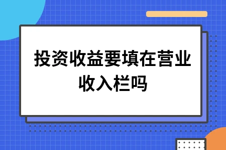 投资收益要填在营业收入栏吗 投资收益要填在营业收入栏吗
