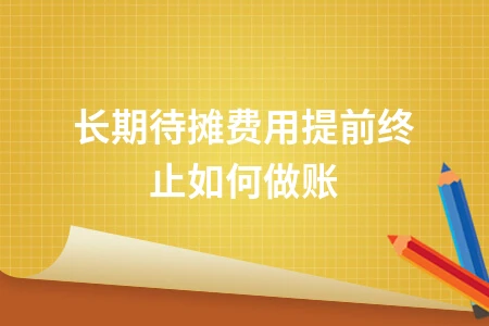 长期待摊费用提前终止如何做账