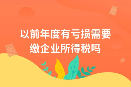 以前年度有亏损需要缴企业所得税吗