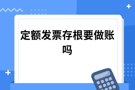 定额发票存根要做账吗 定额发票存根要做账吗