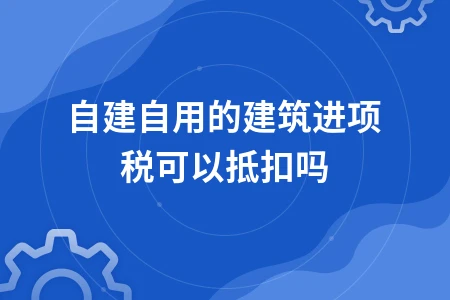 自建自用建筑进项税抵扣政策及操作解析
