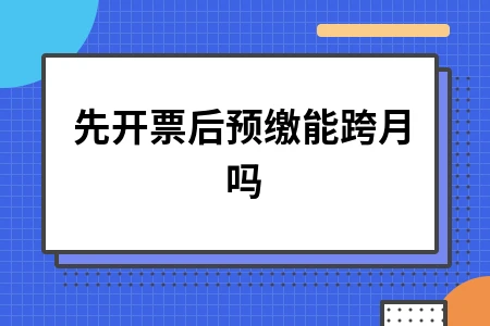 先开票后预缴能跨月吗？详解税务处理及账务处理