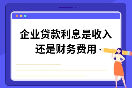 企业贷款利息是收入还是财务费用 企业贷款利息是收入还是财务费用