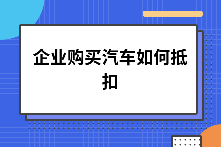 企业购买汽车增值税抵扣全解析