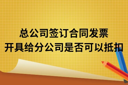 总公司签订合同发票开具给分公司是否可以抵扣
