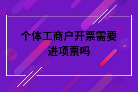 个体工商户开票需要进项票吗