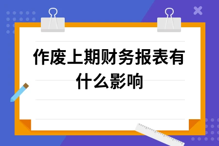 作废上期财务报表有什么影响