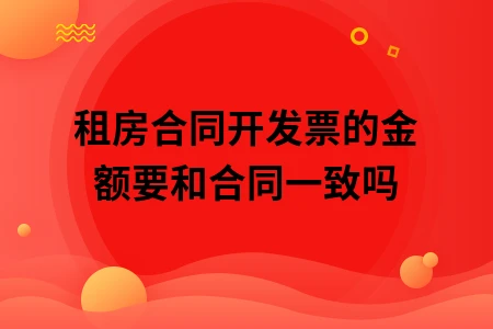 租房合同开发票的金额要和合同一致吗